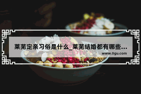 莱芜定亲习俗是什么_莱芜结婚都有哪些习俗