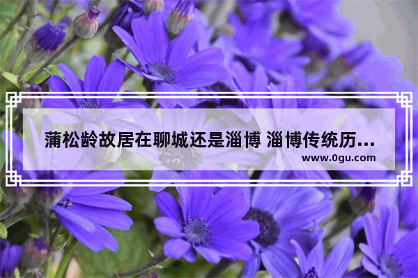 蒲松龄故居在聊城还是淄博 淄博传统历史人物