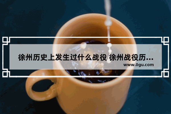 徐州历史上发生过什么战役 徐州战役历史故事