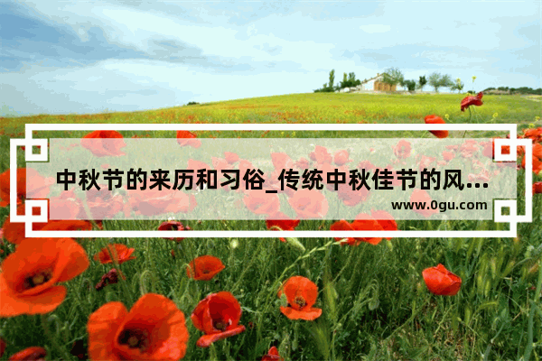 中秋节的来历和习俗_传统中秋佳节的风俗礼仪有哪些呢
