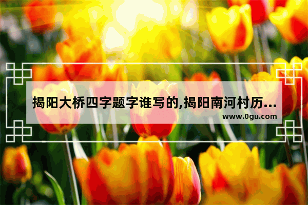 揭阳大桥四字题字谁写的,揭阳南河村历史故事