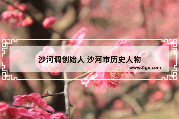 沙河调创始人 沙河市历史人物