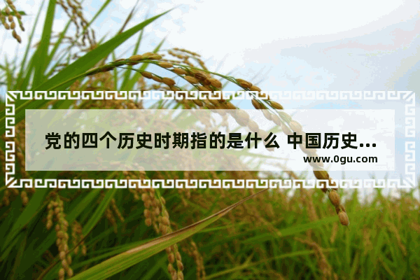 党的四个历史时期指的是什么 中国历史的每个朝代