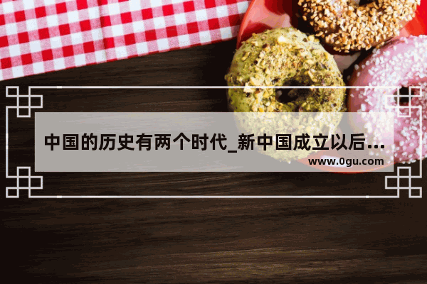 中国的历史有两个时代_新中国成立以后分为哪几个历史时期