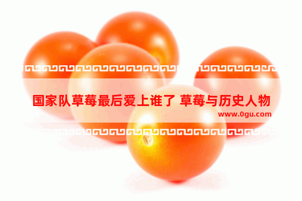 国家队草莓最后爱上谁了 草莓与历史人物