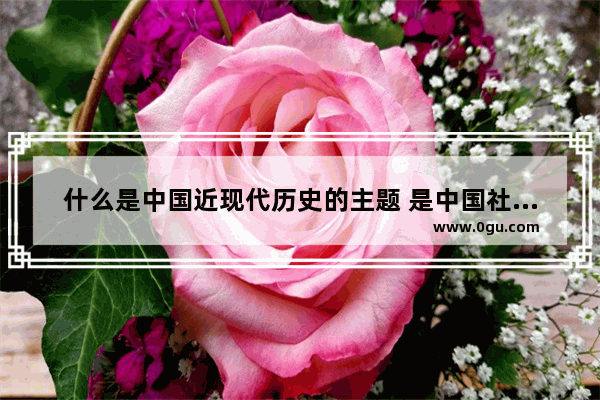 什么是中国近现代历史的主题 是中国社会本身提出的 决定着世界历史进程是什么