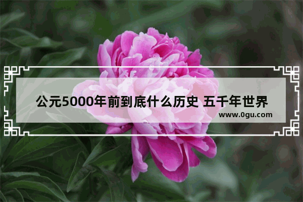 公元5000年前到底什么历史 五千年世界历史版图