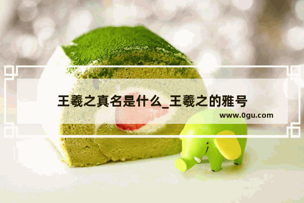 王羲之真名是什么_王羲之的雅号