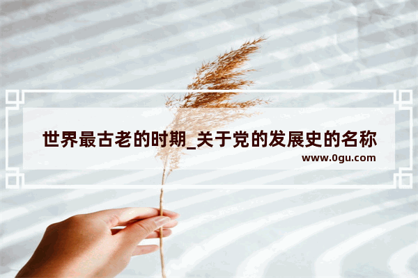 世界最古老的时期_关于党的发展史的名称
