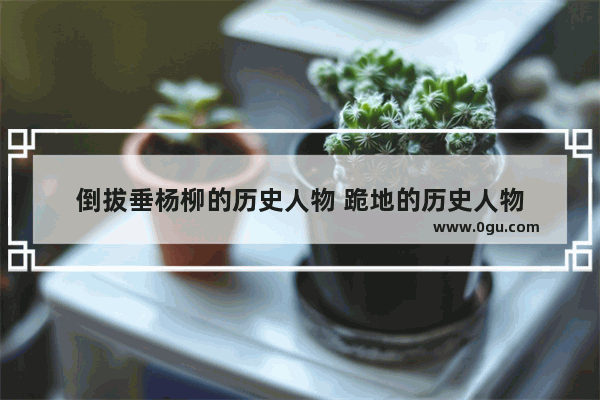 倒拔垂杨柳的历史人物 跪地的历史人物