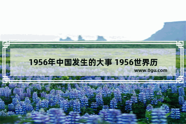 1956年中国发生的大事 1956世界历史事件