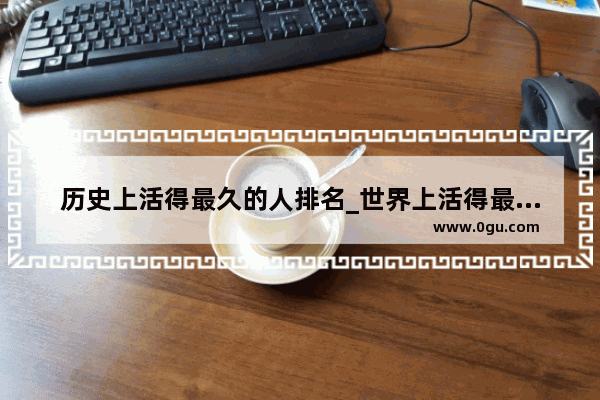 历史上活得最久的人排名_世界上活得最久的人活到几岁