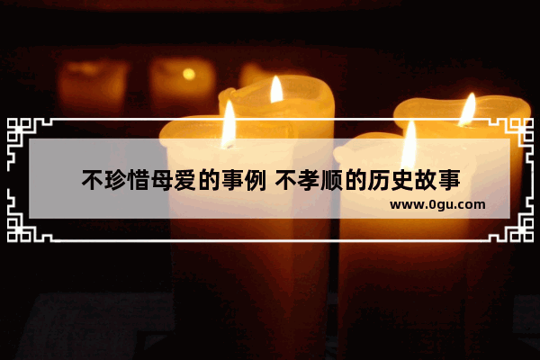 不珍惜母爱的事例 不孝顺的历史故事