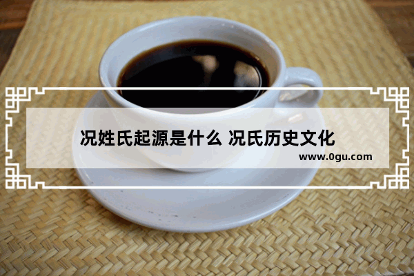 况姓氏起源是什么 况氏历史文化