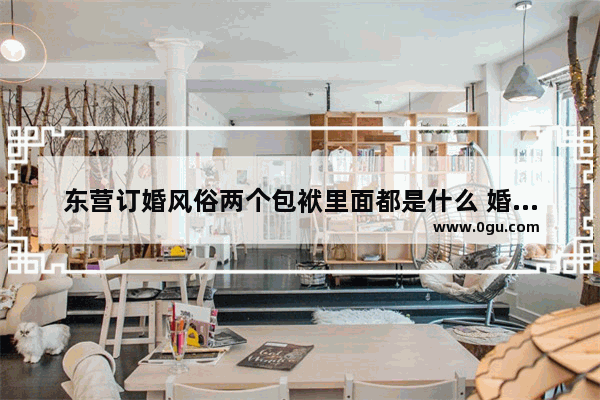 东营订婚风俗两个包袱里面都是什么 婚包习俗