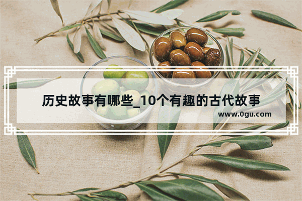 历史故事有哪些_10个有趣的古代故事