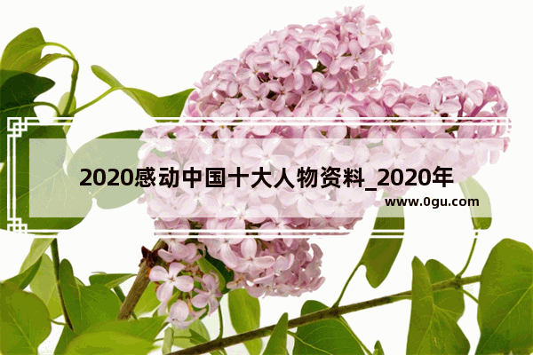 2020感动中国十大人物资料_2020年感动中国10大人物