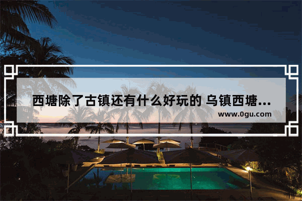 西塘除了古镇还有什么好玩的 乌镇西塘历史文化遗迹