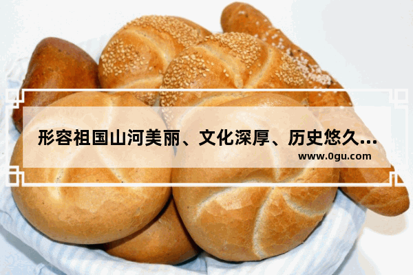 形容祖国山河美丽、文化深厚、历史悠久的成语,华夏有多少历史文化