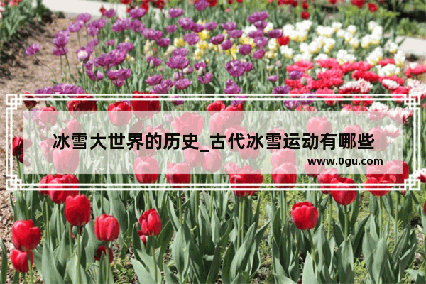 冰雪大世界的历史_古代冰雪运动有哪些