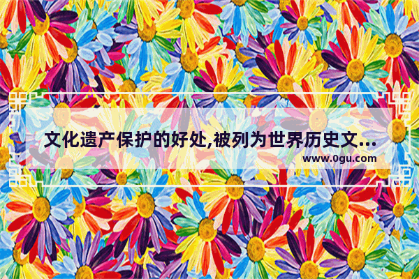 文化遗产保护的好处,被列为世界历史文化遗产