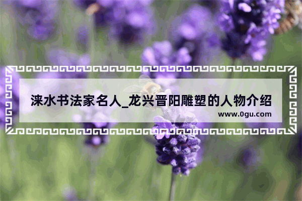 涞水书法家名人_龙兴晋阳雕塑的人物介绍