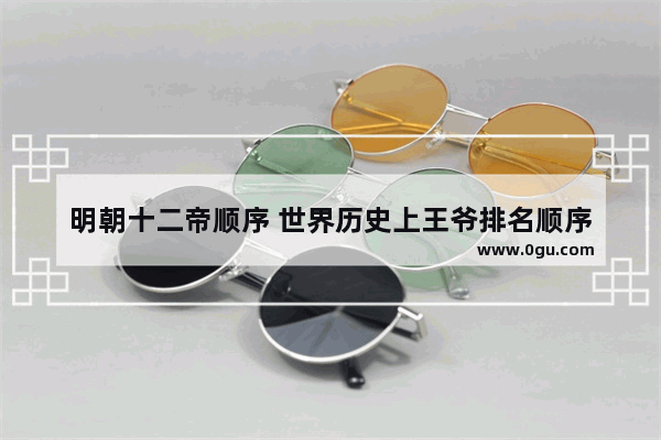 明朝十二帝顺序 世界历史上王爷排名顺序