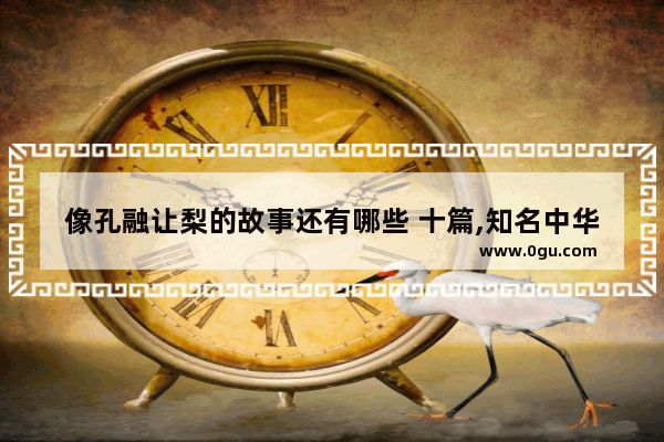 像孔融让梨的故事还有哪些 十篇,知名中华历史故事
