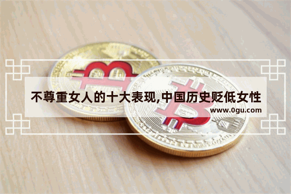 不尊重女人的十大表现,中国历史贬低女性