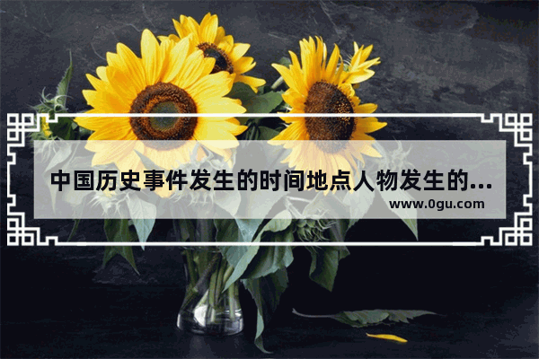 中国历史事件发生的时间地点人物发生的内容,中国历史英雄城