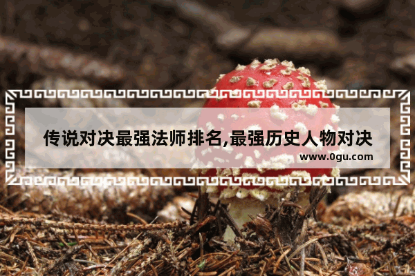 传说对决最强法师排名,最强历史人物对决