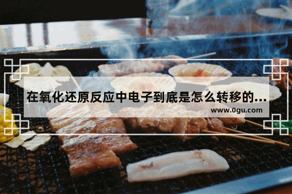 在氧化还原反应中电子到底是怎么转移的,氧化还原历史故事