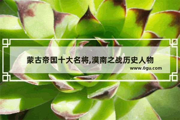 蒙古帝国十大名将,漠南之战历史人物