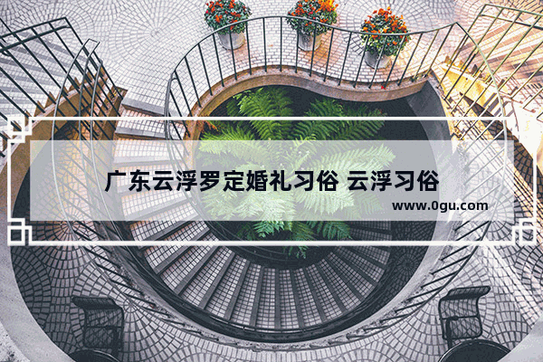 广东云浮罗定婚礼习俗 云浮习俗