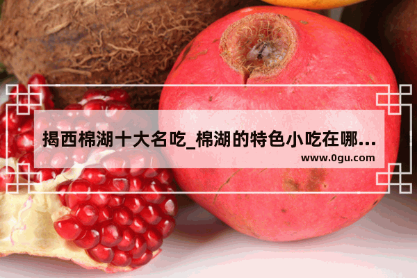 揭西棉湖十大名吃_棉湖的特色小吃在哪里可以吃到