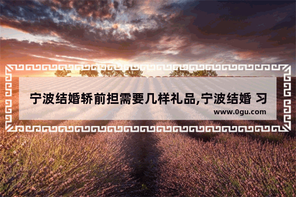 宁波结婚轿前担需要几样礼品,宁波结婚 习俗