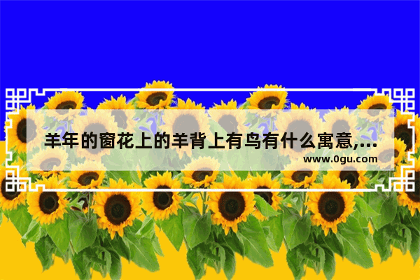 羊年的窗花上的羊背上有鸟有什么寓意,羊年历史故事