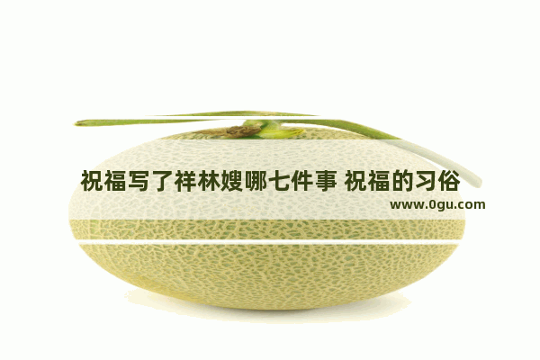 祝福写了祥林嫂哪七件事 祝福的习俗