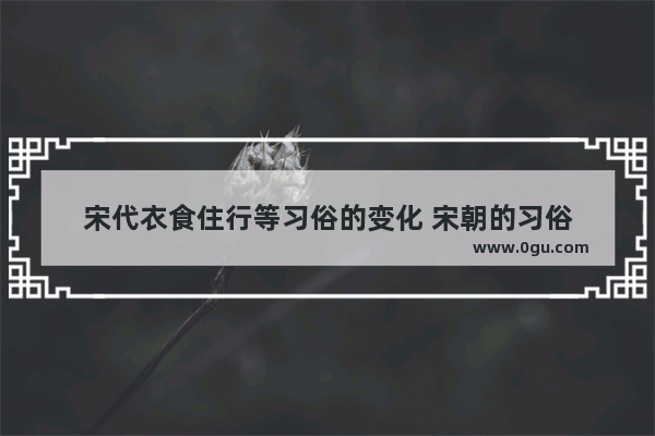 宋代衣食住行等习俗的变化 宋朝的习俗