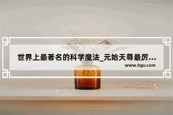 世界上最著名的科学魔法_元始天尊最厉害的法术