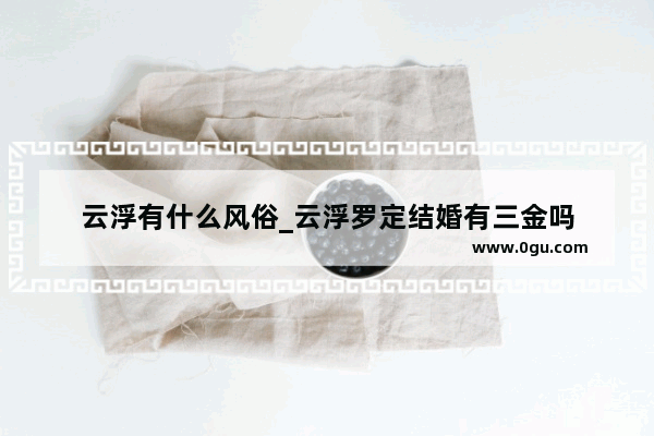 云浮有什么风俗_云浮罗定结婚有三金吗