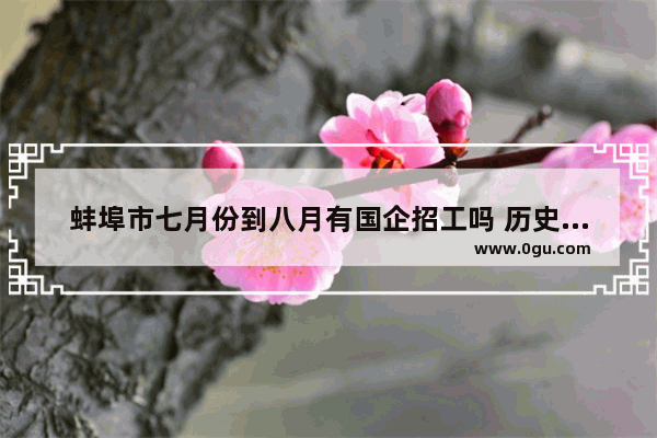 蚌埠市七月份到八月有国企招工吗 历史人物张全胜