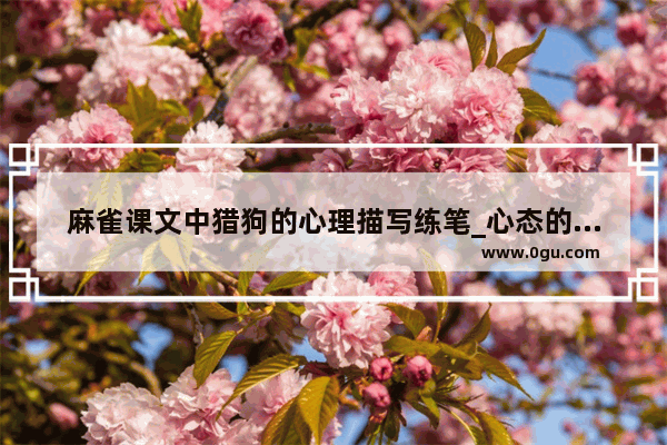 麻雀课文中猎狗的心理描写练笔_心态的历史人物