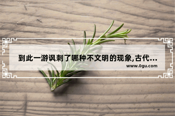 到此一游讽刺了哪种不文明的现象,古代世界历史事件讽刺漫画