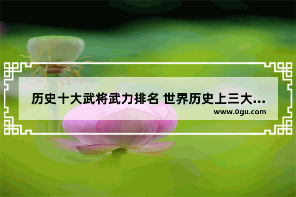 历史十大武将武力排名 世界历史上三大武将排名