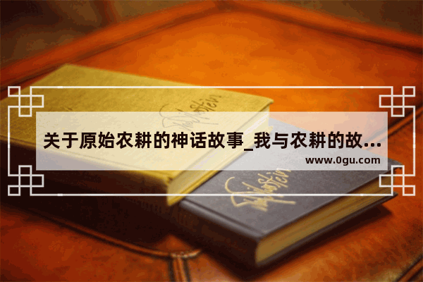 关于原始农耕的神话故事_我与农耕的故事怎么写