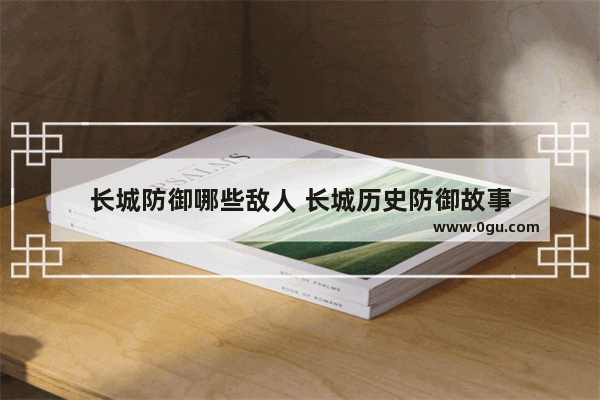 长城防御哪些敌人 长城历史防御故事