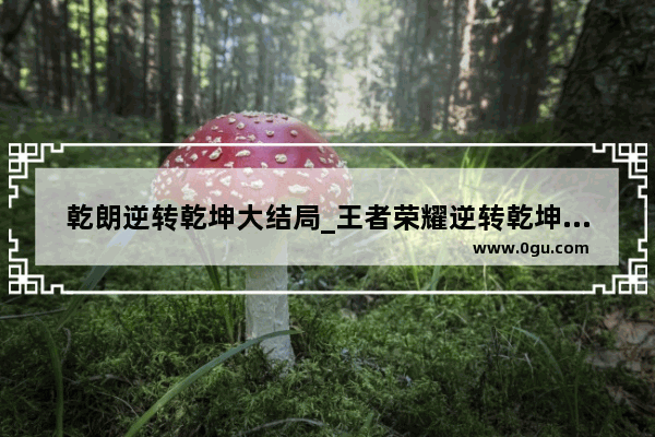 乾朗逆转乾坤大结局_王者荣耀逆转乾坤触发条件