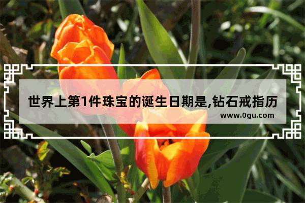 世界上第1件珠宝的诞生日期是,钻石戒指历史文化