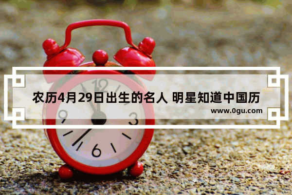 农历4月29日出生的名人 明星知道中国历史